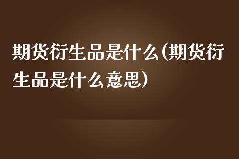 期货衍生品是什么(期货衍生品是什么意思)_https://www.iteshow.com_黄金期货_第1张