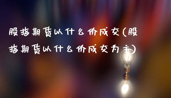 股指期货以什么价成交(股指期货以什么价成交为主)_https://www.iteshow.com_原油期货_第1张