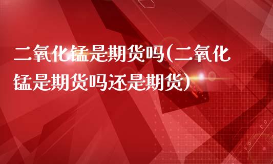 二氧化锰是期货吗(二氧化锰是期货吗还是期货)_https://www.iteshow.com_商品期权_第1张