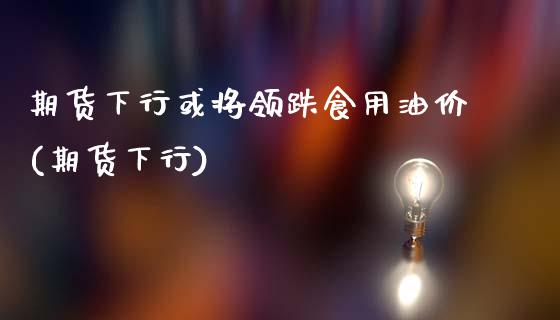 期货下行或将领跌食用油价(期货下行)_https://www.iteshow.com_商品期货_第1张