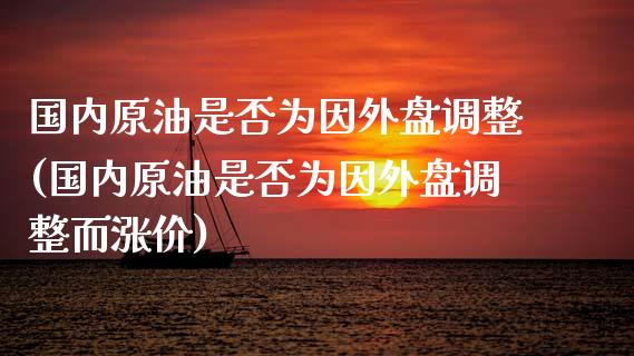 国内原油是否为因外盘调整(国内原油是否为因外盘调整而涨价)_https://www.iteshow.com_期货手续费_第1张