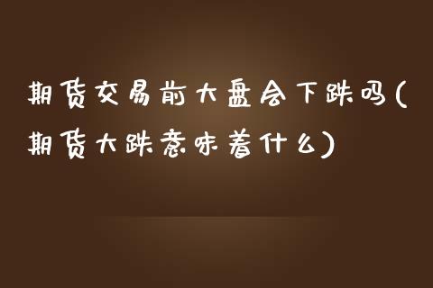 期货交易前大盘会下跌吗(期货大跌意味着什么)_https://www.iteshow.com_期货交易_第1张