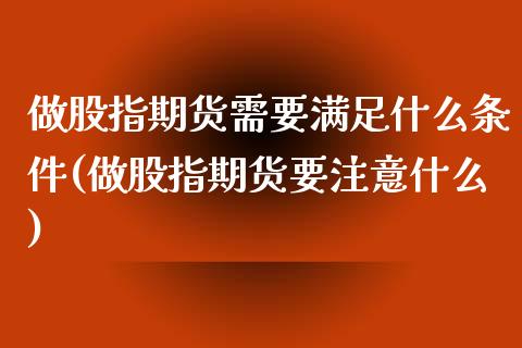 做股指期货需要满足什么条件(做股指期货要注意什么)_https://www.iteshow.com_商品期货_第1张