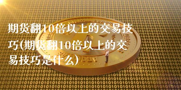 期货翻10倍以上的交易技巧(期货翻10倍以上的交易技巧是什么)_https://www.iteshow.com_商品期货_第1张