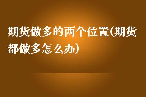 期货做多的两个位置(期货都做多怎么办)_https://www.iteshow.com_股指期货_第1张