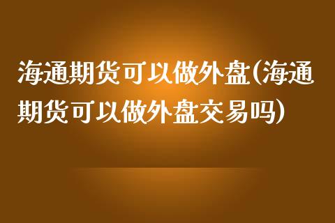 海通期货可以做外盘(海通期货可以做外盘交易吗)_https://www.iteshow.com_股指期货_第1张