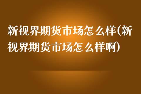 新视界期货市场怎么样(新视界期货市场怎么样啊)_https://www.iteshow.com_期货交易_第1张