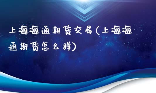 上海海通期货交易(上海海通期货怎么样)_https://www.iteshow.com_商品期权_第1张