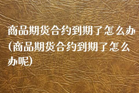 商品期货合约到期了怎么办(商品期货合约到期了怎么办呢)_https://www.iteshow.com_期货百科_第1张