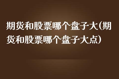 期货和股票哪个盘子大(期货和股票哪个盘子大点)_https://www.iteshow.com_期货知识_第1张