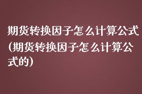 期货转换因子怎么计算公式(期货转换因子怎么计算公式的)_https://www.iteshow.com_股票_第1张