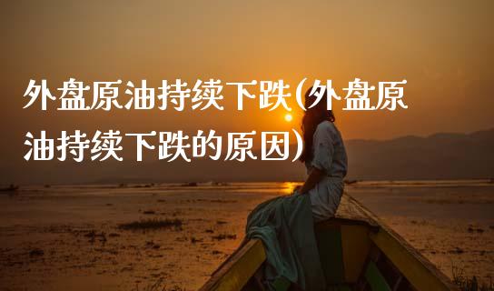 外盘原油持续下跌(外盘原油持续下跌的原因)_https://www.iteshow.com_期货交易_第1张