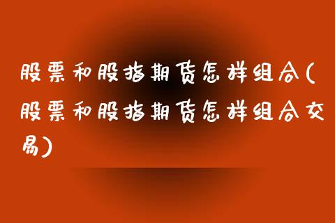 股票和股指期货怎样组合(股票和股指期货怎样组合交易)_https://www.iteshow.com_期货手续费_第1张