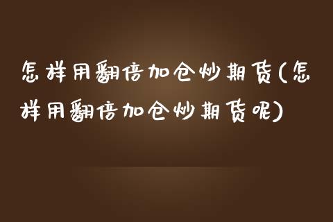 怎样用翻倍加仓炒期货(怎样用翻倍加仓炒期货呢)_https://www.iteshow.com_期货百科_第1张