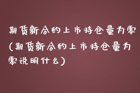 期货新合约上市持仓量为零(期货新合约上市持仓量为零说明什么)_https://www.iteshow.com_期货知识_第1张