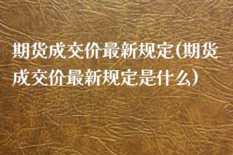 期货成交价最新规定(期货成交价最新规定是什么)_https://www.iteshow.com_期货交易_第1张