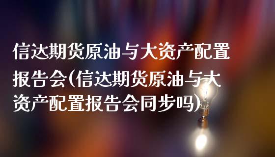 信达期货原油与大资产配置报告会(信达期货原油与大资产配置报告会同步吗)_https://www.iteshow.com_商品期权_第1张