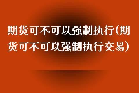 期货可不可以强制执行(期货可不可以强制执行交易)_https://www.iteshow.com_股票_第1张