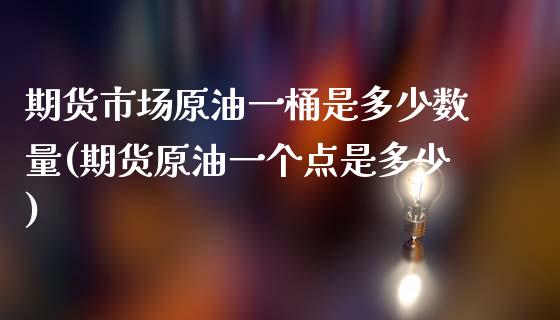 期货市场原油一桶是多少数量(期货原油一个点是多少)_https://www.iteshow.com_期货百科_第1张