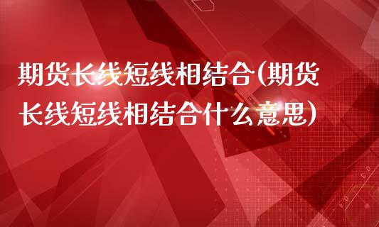 期货长线短线相结合(期货长线短线相结合什么意思)_https://www.iteshow.com_期货开户_第1张