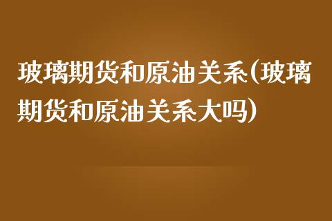 玻璃期货和原油关系(玻璃期货和原油关系大吗)_https://www.iteshow.com_原油期货_第1张