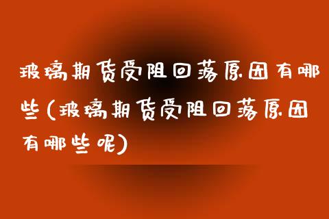 玻璃期货受阻回落原因有哪些(玻璃期货受阻回落原因有哪些呢)_https://www.iteshow.com_商品期货_第1张