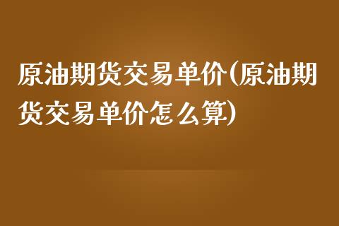 原油期货交易单价(原油期货交易单价怎么算)_https://www.iteshow.com_期货百科_第1张