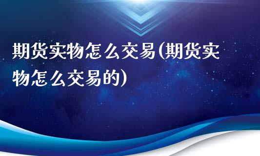 期货实物怎么交易(期货实物怎么交易的)_https://www.iteshow.com_期货知识_第1张