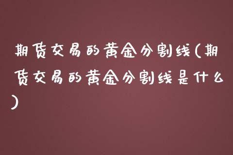 期货交易的黄金分割线(期货交易的黄金分割线是什么)_https://www.iteshow.com_期货交易_第1张