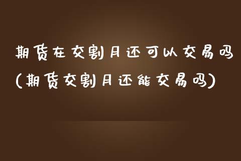 期货在交割月还可以交易吗(期货交割月还能交易吗)_https://www.iteshow.com_商品期货_第1张