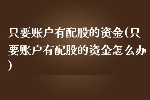 只要账户有配股的资金(只要账户有配股的资金怎么办)_https://www.iteshow.com_股指期权_第1张