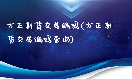 方正期货交易编码(方正期货交易编码查询)_https://www.iteshow.com_股指期货_第1张