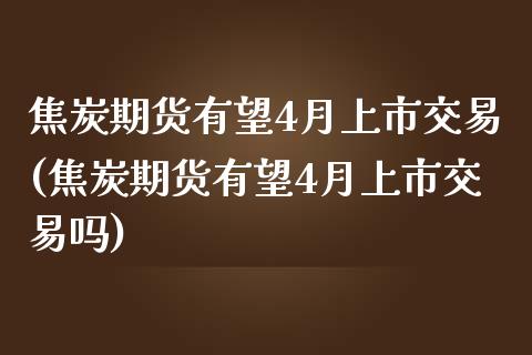 焦炭期货有望4月上市交易(焦炭期货有望4月上市交易吗)_https://www.iteshow.com_原油期货_第1张