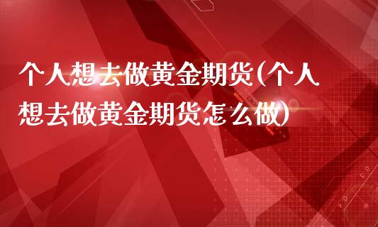 个人想去做黄金期货(个人想去做黄金期货怎么做)_https://www.iteshow.com_原油期货_第1张