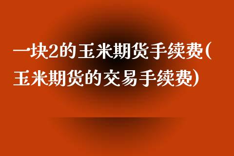 一块2的玉米期货手续费(玉米期货的交易手续费)_https://www.iteshow.com_期货品种_第1张