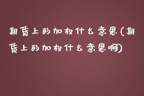 期货上的加权什么意思(期货上的加权什么意思啊)_https://www.iteshow.com_股指期货_第1张