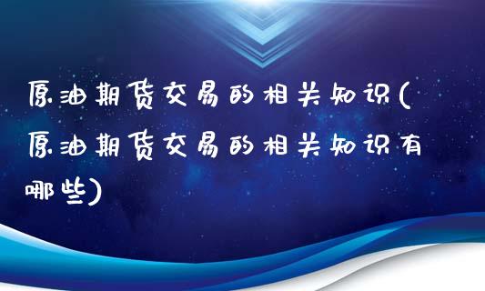 原油期货交易的相关知识(原油期货交易的相关知识有哪些)_https://www.iteshow.com_商品期货_第1张