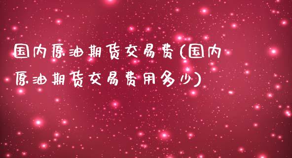 国内原油期货交易费(国内原油期货交易费用多少)_https://www.iteshow.com_基金_第1张