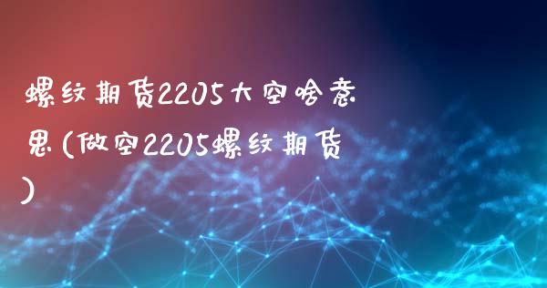 螺纹期货2205大空啥意思(做空2205螺纹期货)_https://www.iteshow.com_期货交易_第1张