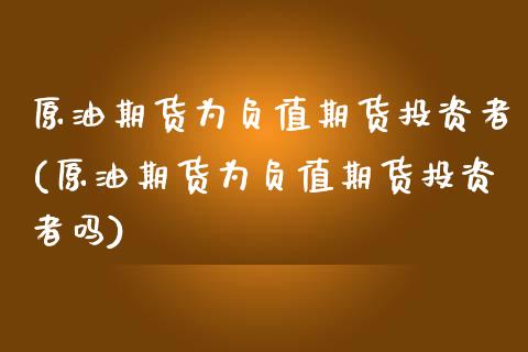 原油期货为负值期货投资者(原油期货为负值期货投资者吗)_https://www.iteshow.com_商品期权_第1张