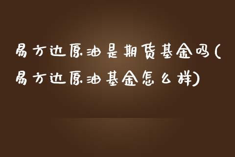 易方达原油是期货基金吗(易方达原油基金怎么样)_https://www.iteshow.com_股票_第1张