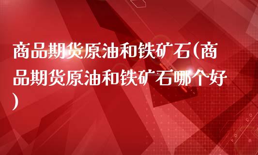 商品期货原油和铁矿石(商品期货原油和铁矿石哪个好)_https://www.iteshow.com_股票_第1张