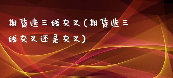 期货选三线交叉(期货选三线交叉还是交叉)_https://www.iteshow.com_商品期权_第1张