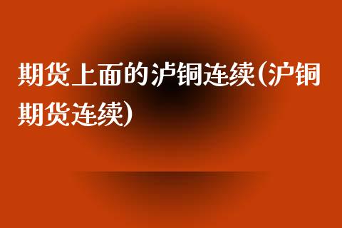 期货上面的泸铜连续(沪铜期货连续)_https://www.iteshow.com_原油期货_第1张