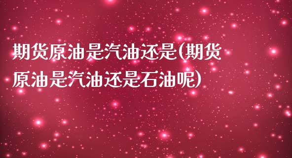 期货原油是汽油还是(期货原油是汽油还是石油呢)_https://www.iteshow.com_期货公司_第1张