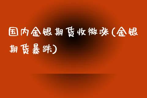 国内金银期货收微涨(金银期货暴跌)_https://www.iteshow.com_期货知识_第1张