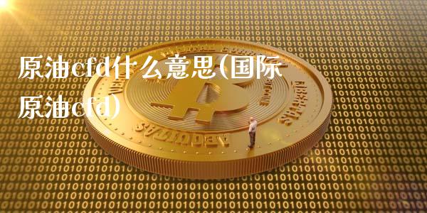 原油cfd什么意思(国际原油cfd)_https://www.iteshow.com_期货公司_第1张