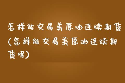 怎样能交易美原油连续期货(怎样能交易美原油连续期货呢)_https://www.iteshow.com_股指期权_第1张