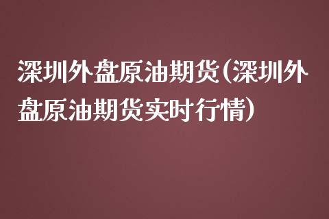 深圳外盘原油期货(深圳外盘原油期货实时行情)_https://www.iteshow.com_期货开户_第1张