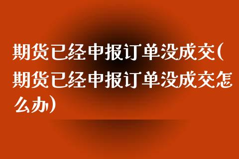 期货已经申报订单没成交(期货已经申报订单没成交怎么办)_https://www.iteshow.com_股指期货_第1张